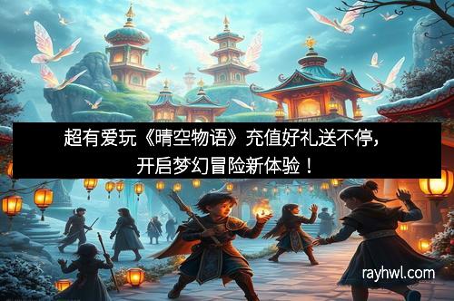 超有爱玩《晴空物语》充值好礼送不停，开启梦幻冒险新体验！