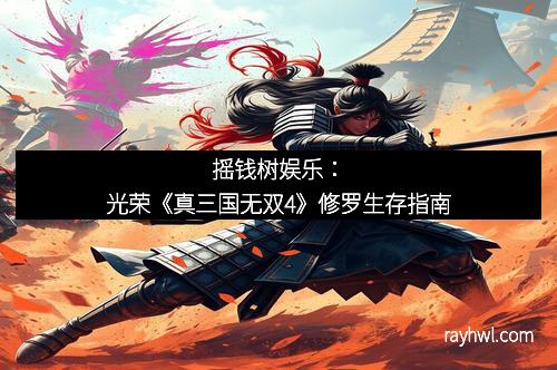 摇钱树娱乐：光荣《真三国无双4》修罗生存指南