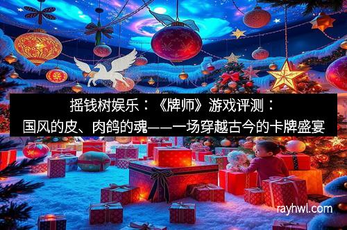 摇钱树娱乐：《牌师》游戏评测：国风的皮、肉鸽的魂——一场穿越古今的卡牌盛宴